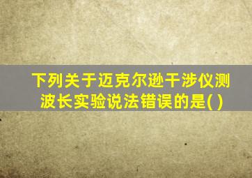 下列关于迈克尔逊干涉仪测波长实验说法错误的是( )